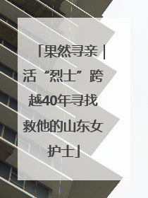 果然寻亲｜活“烈士”跨越40年寻找救他的山东女护士