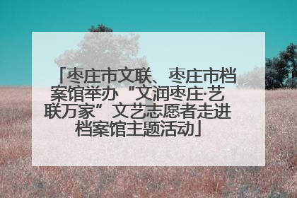 枣庄市文联、枣庄市档案馆举办“文润枣庄·艺联万家”文艺志愿者走进档案馆主题活动