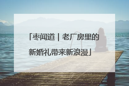 枣闻道｜老厂房里的新婚礼带来新浪漫