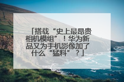 搭载“史上最昂贵相机模组”！华为新品又为手机影像加了什么“猛料”？