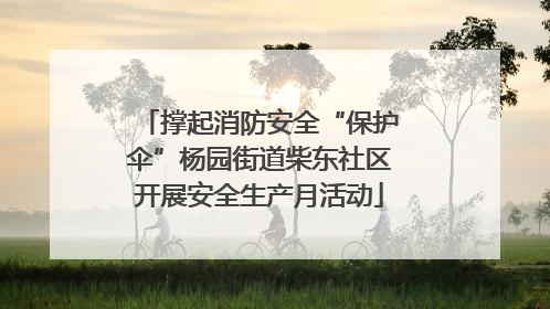 撑起消防安全“保护伞”杨园街道柴东社区开展安全生产月活动