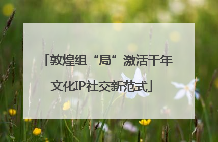 敦煌组“局”激活千年文化IP社交新范式