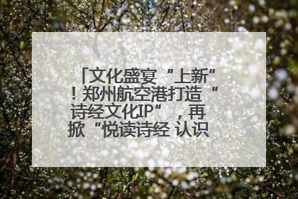 文化盛宴“上新”！郑州航空港打造“诗经文化IP”，再掀“悦读诗经 认识家乡路”活动热潮