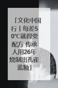 文化中国行丨每差50℃就得变配方 传承人用26年烧制出孔雀蓝釉