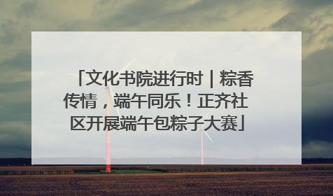 文化书院进行时｜粽香传情，端午同乐！正齐社区开展端午包粽子大赛
