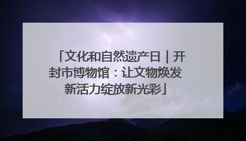 文化和自然遗产日｜开封市博物馆：让文物焕发新活力绽放新光彩