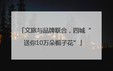 文旅与品牌联合，四城“送你10万朵栀子花”