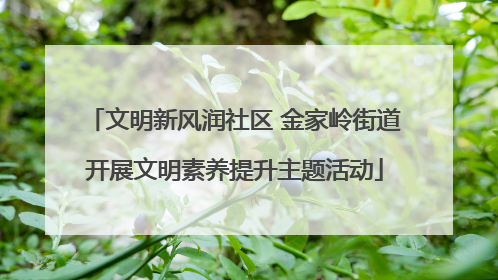 文明新风润社区 金家岭街道开展文明素养提升主题活动