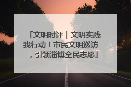 文明时评｜文明实践我行动！市民文明巡访，引领淄博全民志愿