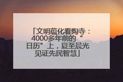 文明蕴化看陶寺：4000多年前的“日历”上，夏至晨光见证先民智慧