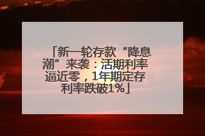 新一轮存款“降息潮”来袭：活期利率逼近零，1年期定存利率跌破1%