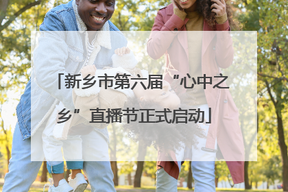 新乡市第六届“心中之乡”直播节正式启动