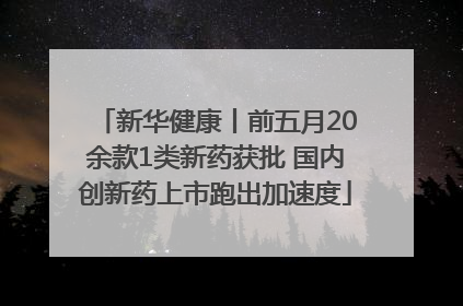 新华健康丨前五月20余款1类新药获批 国内创新药上市跑出加速度