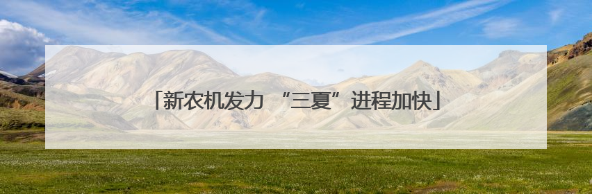 新农机发力 “三夏”进程加快