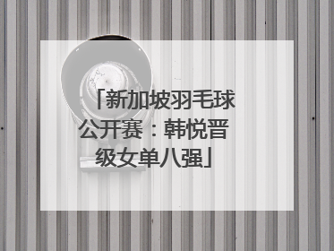 新加坡羽毛球公开赛：韩悦晋级女单八强