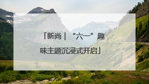 新尚｜“六一”趣味主题沉浸式开启