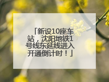 新设10座车站，沈阳地铁1号线东延线进入开通倒计时！