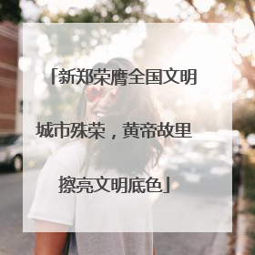 新郑荣膺全国文明城市殊荣，黄帝故里擦亮文明底色