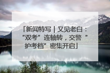 新闻特写｜又见老白：“双考”连轴转，交警“护考档”密集开启