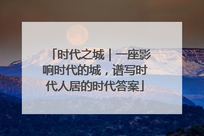 时代之城｜一座影响时代的城，谱写时代人居的时代答案