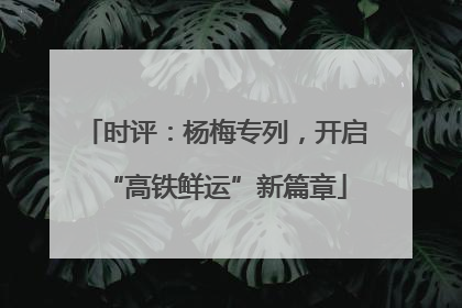 时评：杨梅专列，开启“高铁鲜运”新篇章