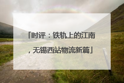时评：铁轨上的江南，无锡西站物流新篇