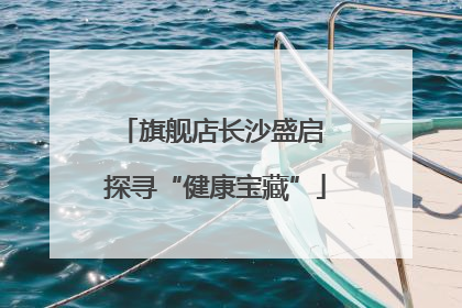 旗舰店长沙盛启 探寻“健康宝藏”