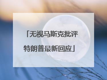 无视马斯克批评 特朗普最新回应