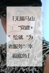 无锡马山：“党建+”绘就“为老服务”幸福底色
