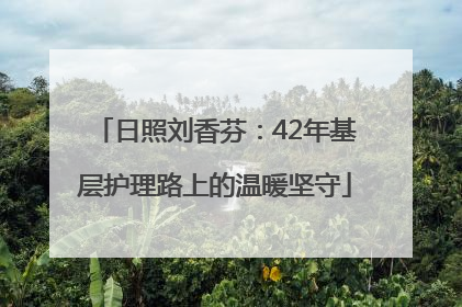 日照刘香芬：42年基层护理路上的温暖坚守