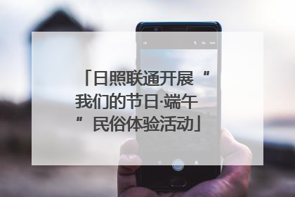 日照联通开展“我们的节日·端午”民俗体验活动