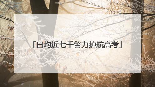 日均近七千警力护航高考