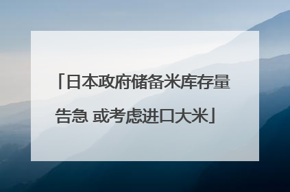 日本政府储备米库存量告急 或考虑进口大米