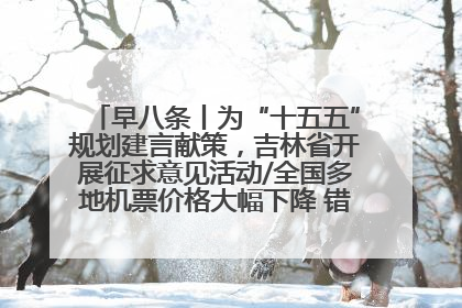 早八条丨为“十五五”规划建言献策，吉林省开展征求意见活动/全国多地机票价格大幅下降 错峰游好时机来了