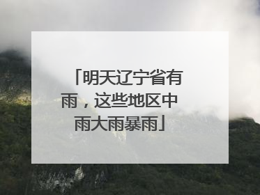 明天辽宁省有雨，这些地区中雨大雨暴雨