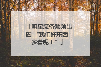 明星装备频频出圈 “我们好东西多着呢！”
