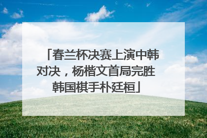 春兰杯决赛上演中韩对决，杨楷文首局完胜韩国棋手朴廷桓