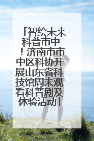 智绘未来 科普市中！济南市市中区科协开展山东省科技馆周末观看科普剧及体验活动