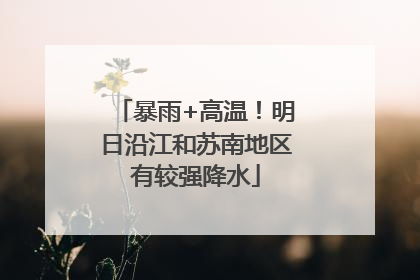 暴雨+高温！明日沿江和苏南地区有较强降水
