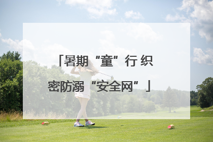 暑期“童”行 织密防溺“安全网”