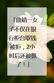 曲靖一女子不仅在银行柜台取钱被拒，2小时后还被抓了！
