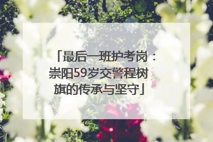 最后一班护考岗：崇阳59岁交警程树旗的传承与坚守