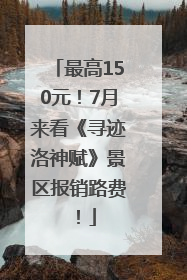 最高150元！7月来看《寻迹洛神赋》景区报销路费！