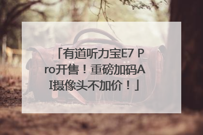 有道听力宝E7 Pro开售！重磅加码AI摄像头不加价！