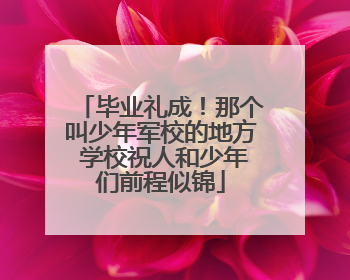 毕业礼成！那个叫少年军校的地方 学校祝人和少年们前程似锦