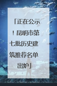 正在公示！昆明市第七批历史建筑推荐名单出炉