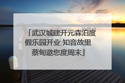 武汉城建开元森泊度假乐园开业 知音故里蔡甸邀您度周末