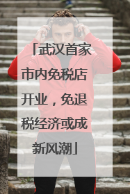 武汉首家市内免税店开业，免退税经济或成新风潮