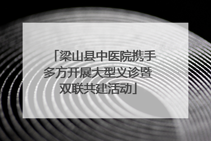 梁山县中医院携手多方开展大型义诊暨双联共建活动