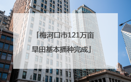 梅河口市121万亩旱田基本播种完成